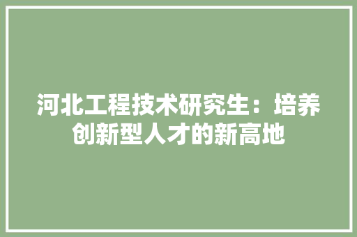 河北工程技术研究生：培养创新型人才的新高地 室内设计