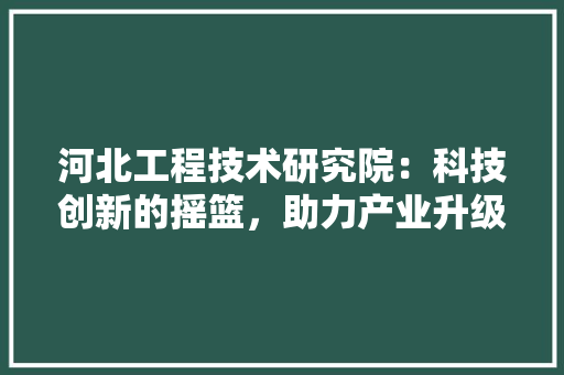 河北工程技术研究院：科技创新的摇篮，助力产业升级的引擎 室内设计