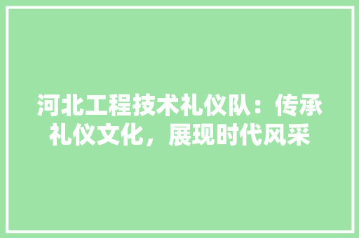 河北工程技术礼仪队：传承礼仪文化，展现时代风采 室内设计