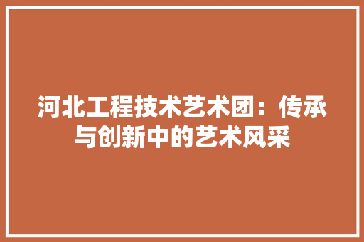 河北工程技术艺术团：传承与创新中的艺术风采 室内设计