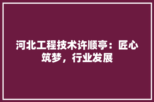 河北工程技术许顺亭：匠心筑梦，行业发展 室内设计