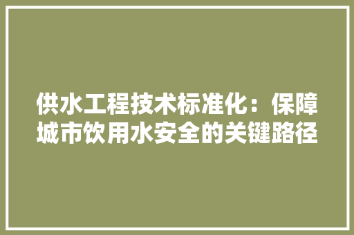 供水工程技术标准化：保障城市饮用水安全的关键路径
