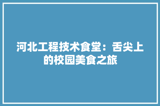 河北工程技术食堂：舌尖上的校园美食之旅