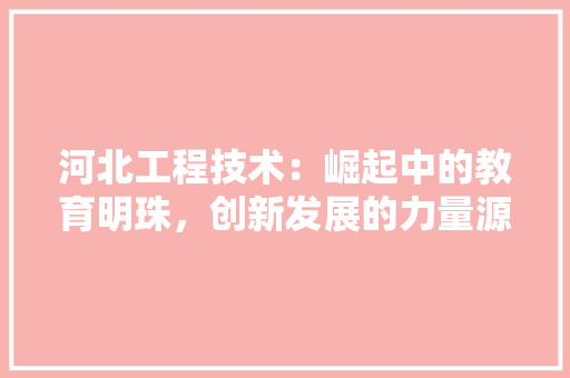 河北工程技术：崛起中的教育明珠，创新发展的力量源泉 室内设计