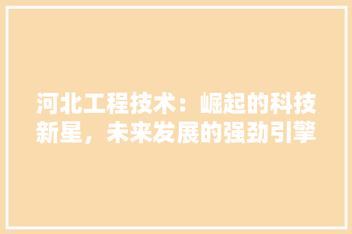 河北工程技术：崛起的科技新星，未来发展的强劲引擎 室内设计