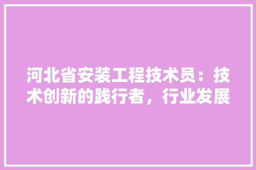 河北省安装工程技术员：技术创新的践行者，行业发展的重要推手 室内设计