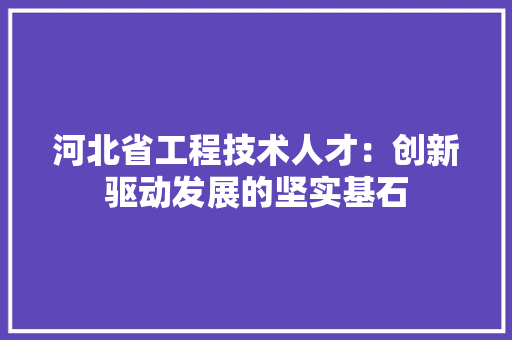 河北省工程技术人才：创新驱动发展的坚实基石 室内设计