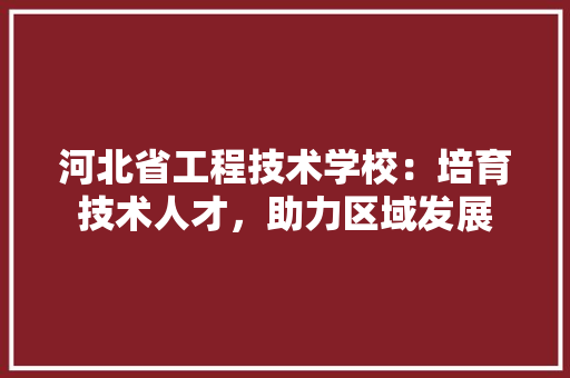河北省工程技术学校：培育技术人才，助力区域发展 室内设计
