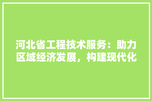 河北省工程技术服务：助力区域经济发展，构建现代化产业体系 室内设计