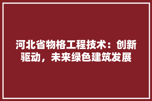 河北省物格工程技术：创新驱动，未来绿色建筑发展