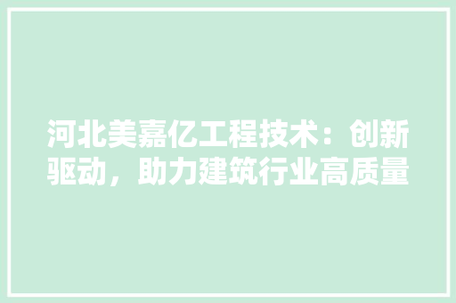 河北美嘉亿工程技术：创新驱动，助力建筑行业高质量发展 室内设计