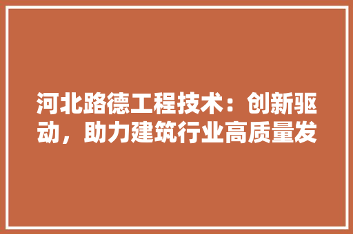 河北路德工程技术：创新驱动，助力建筑行业高质量发展 室内设计