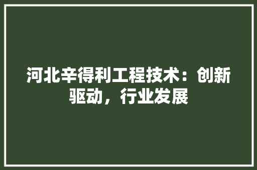 河北辛得利工程技术：创新驱动，行业发展 室内设计