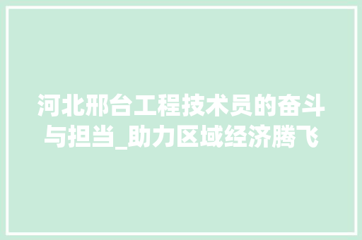 河北邢台工程技术员的奋斗与担当_助力区域经济腾飞 室内设计