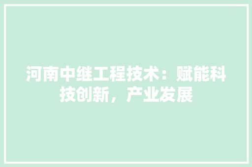河南中继工程技术：赋能科技创新，产业发展 室内设计