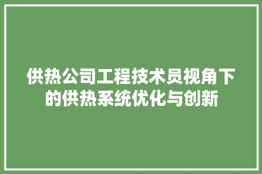 供热公司工程技术员视角下的供热系统优化与创新 家居装修