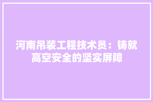 河南吊装工程技术员：铸就高空安全的坚实屏障