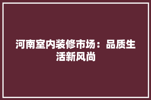 河南室内装修市场：品质生活新风尚 室内设计