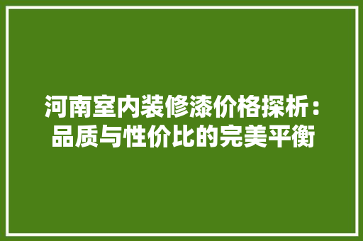 河南室内装修漆价格探析：品质与性价比的完美平衡 室内设计