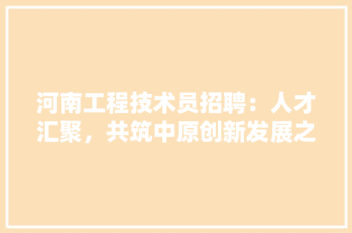 河南工程技术员招聘：人才汇聚，共筑中原创新发展之路 室内设计