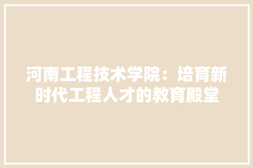 河南工程技术学院：培育新时代工程人才的教育殿堂 室内设计