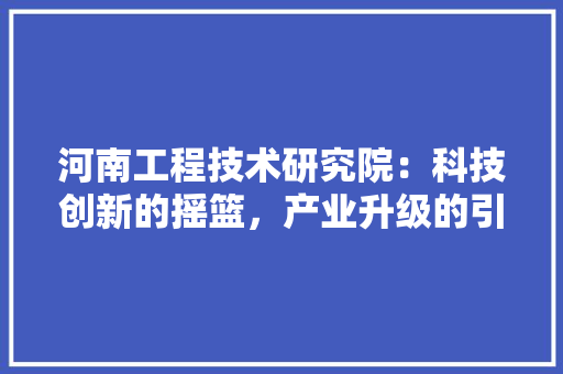 河南工程技术研究院：科技创新的摇篮，产业升级的引擎 室内设计