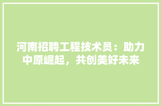 河南招聘工程技术员：助力中原崛起，共创美好未来 室内设计