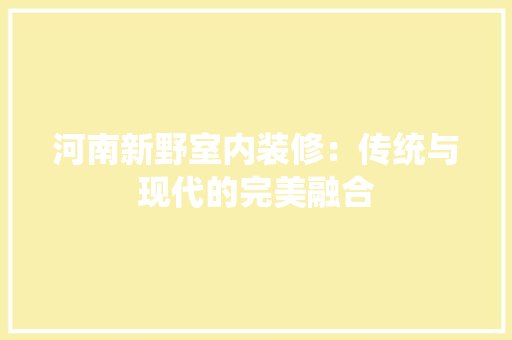河南新野室内装修：传统与现代的完美融合 室内设计