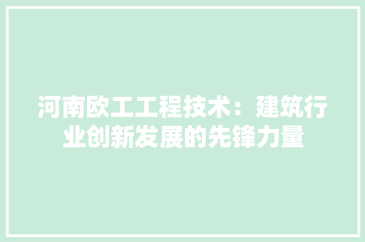 河南欧工工程技术：建筑行业创新发展的先锋力量