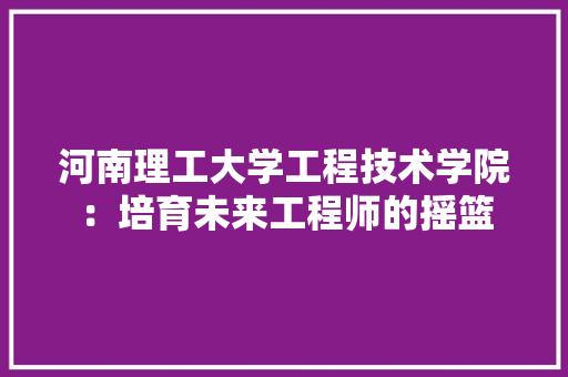 河南理工大学工程技术学院：培育未来工程师的摇篮 室内设计