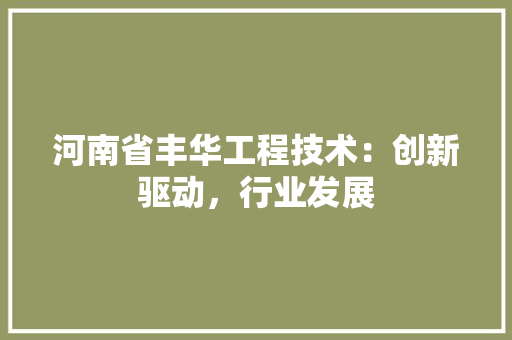 河南省丰华工程技术：创新驱动，行业发展 室内设计