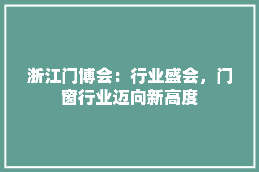 浙江门博会：行业盛会，门窗行业迈向新高度