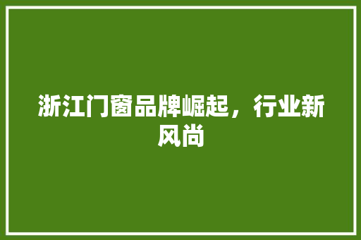 浙江门窗品牌崛起，行业新风尚 室内设计