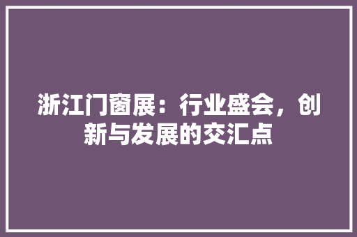 浙江门窗展：行业盛会，创新与发展的交汇点 室内设计
