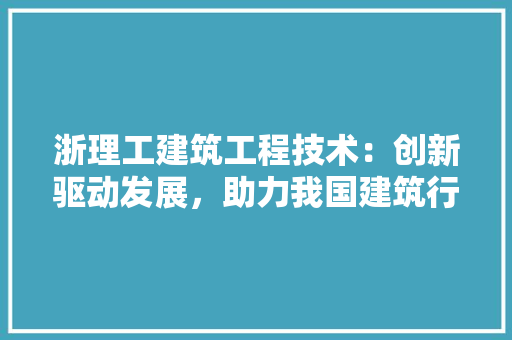 浙理工建筑工程技术：创新驱动发展，助力我国建筑行业腾飞 室内设计