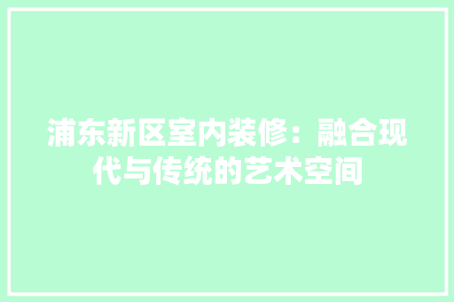 浦东新区室内装修：融合现代与传统的艺术空间