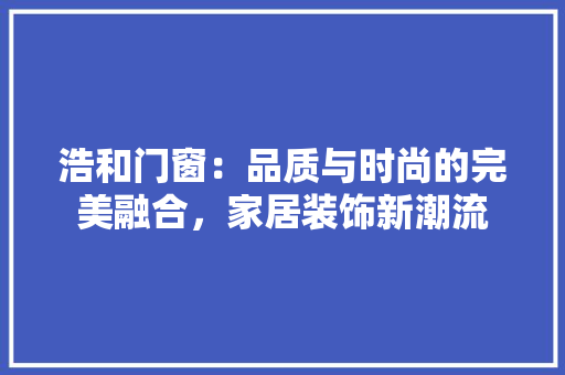 浩和门窗：品质与时尚的完美融合，家居装饰新潮流
