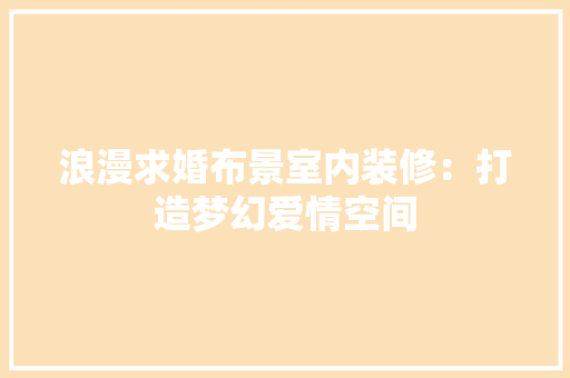 浪漫求婚布景室内装修：打造梦幻爱情空间