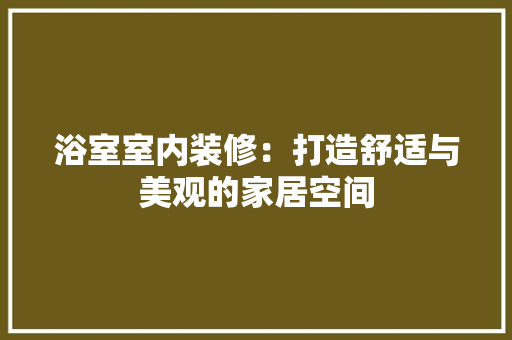 浴室室内装修：打造舒适与美观的家居空间 室内设计