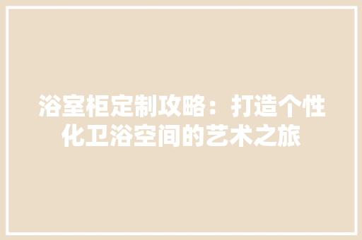浴室柜定制攻略：打造个性化卫浴空间的艺术之旅
