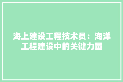 海上建设工程技术员：海洋工程建设中的关键力量