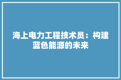 海上电力工程技术员：构建蓝色能源的未来