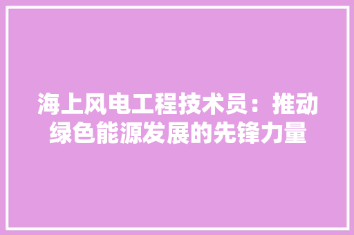 海上风电工程技术员：推动绿色能源发展的先锋力量 室内设计
