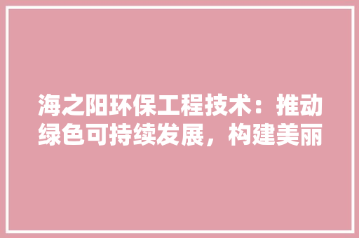 海之阳环保工程技术：推动绿色可持续发展，构建美丽中国 室内设计