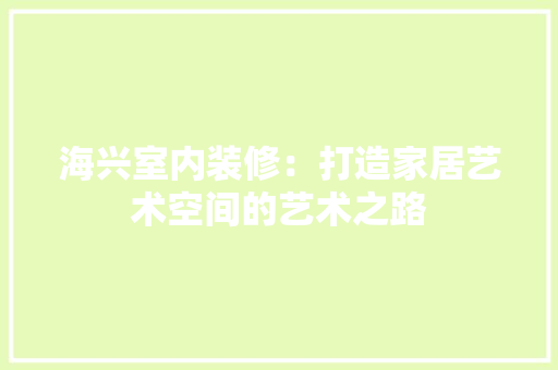 海兴室内装修：打造家居艺术空间的艺术之路