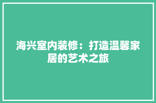海兴室内装修：打造温馨家居的艺术之旅 室内设计