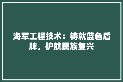 海军工程技术：铸就蓝色盾牌，护航民族复兴