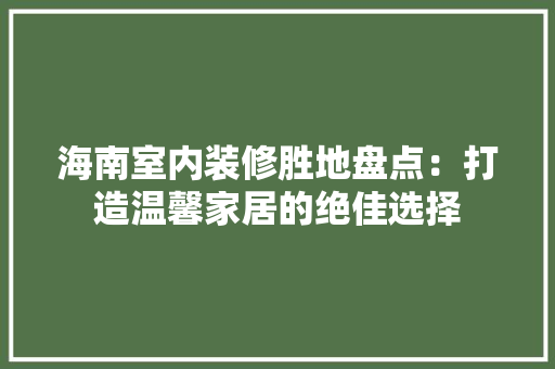 海南室内装修胜地盘点：打造温馨家居的绝佳选择