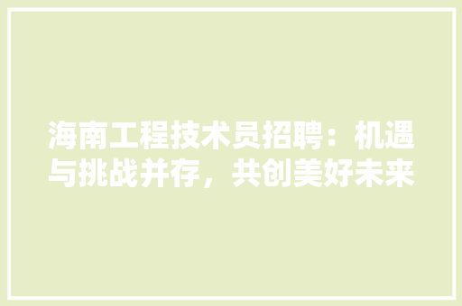 海南工程技术员招聘：机遇与挑战并存，共创美好未来 室内设计