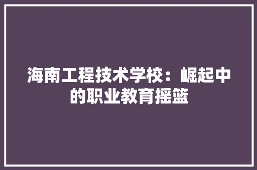 海南工程技术学校：崛起中的职业教育摇篮 室内设计